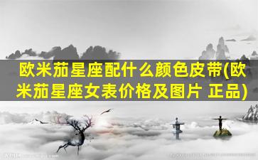 欧米茄星座配什么颜色皮带(欧米茄星座女表价格及图片 正品)